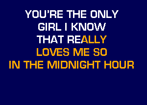 YOU'RE THE ONLY
GIRL I KNOW
THAT REALLY
LOVES ME 80

IN THE MIDNIGHT HOUR