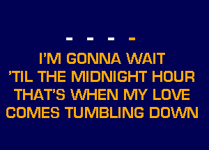 I'M GONNA WAIT
'TIL THE MIDNIGHT HOUR
THAT'S WHEN MY LOVE
COMES TUMBLING DOWN