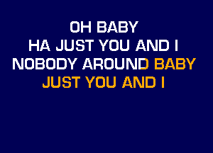 0H BABY
HA JUST YOU AND I
NOBODY AROUND BABY

JUST YOU AND I