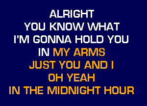 ALRIGHT
YOU KNOW WHAT
I'M GONNA HOLD YOU
IN MY ARMS
JUST YOU AND I
OH YEAH
IN THE MIDNIGHT HOUR