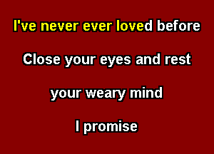 I've never ever loved before

Close your eyes and rest

your weary mind

I promise