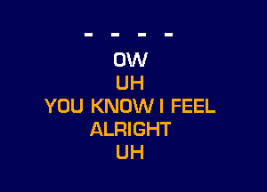 0W
UH

YOU KNOW I FEEL
ALRIGHT
UH