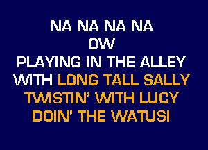 NA NA NA NA
0W
PLAYING IN THE ALLEY
WITH LONG TALL SALLY
TUVISTIM WITH LUCY
DOIN' THE WATUSI
