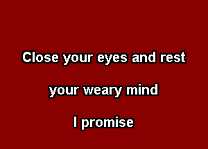 Close your eyes and rest

your weary mind

I promise