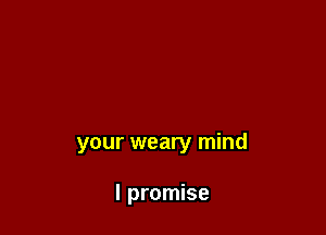 your weary mind

I promise