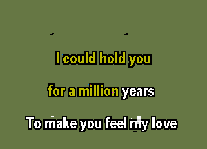 I could hold you

for a million years

To make you feel h'ly lpve