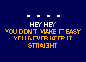 HEY HEY
YOU DON'T MAKE IT EASY
YOU NEVER KEEP IT

STRAI GHT