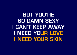 BUT YOU'RE
SO DAMN SEXY
I CAN'T KEEP AWAY
I NEED YOUR LOVE
I NEED YOUR SKIN

g