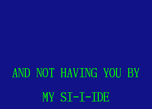 AND NOT HAVING YOU BY
MY SI-I-IDE