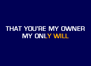 THAT YOU'RE MY OWNER

MY ONLY WILL