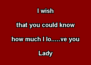 I wish

that you could know

how much I lo ..... ve you

Lady