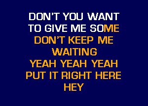 DON'T YOU WANT
TO GIVE ME SOME
DON'T KEEP ME
WAITING
YEAH YEAH YEAH
PUT IT RIGHT HERE

HEY I