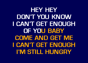 HEY HEY
DON'T YOU KNOW
I CAN'T GET ENOUGH
OF YOU BABY
COME AND GET ME
I CANT GET ENOUGH
I'M STILL HUNGRY