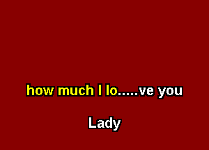 how much I lo ..... ve you

Lady
