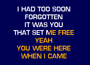 I HAD TOO SOON
FORGOTTEN
IT WAS YOU
THAT SET ME FREE
YEAH
YOU WERE HERE
WHEN I CAME