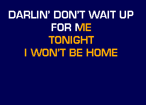 DARLIN' DON'T WAIT UP
FOR ME
TONIGHT

I WON'T BE HUME