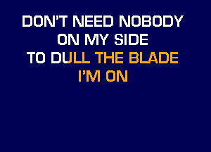 DON'T NEED NOBODY
ON MY SIDE
TO DULL THE BLADE
PM ON