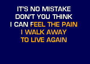 ITS ND MISTAKE
DON'T YOU THINK
I CAN FEEL THE PAIN
I WALK AWAY
TO LIVE AGAIN