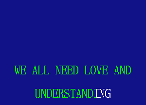 WE ALL NEED LOVE AND
UNDERSTANDING