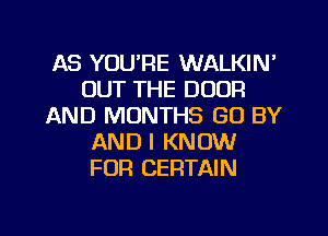 AS YOU'RE WALKIN'
OUT THE DOOR
AND MONTHS GO BY
AND I KNOW
FOR CERTAIN

g