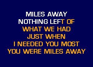 MILES AWAY
NOTHING LEFT OF
WHAT WE HAD
JUST WHEN
I NEEDED YOU MUST
YOU WERE MILES AWAY