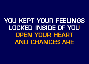 YOU KEPT YOUR FEELINGS
LOCKED INSIDE OF YOU
OPEN YOUR HEART
AND CHANGES ARE