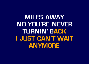 MILES AWAY
N0 YOU'RE NEVER
TURNIN' BACK

I JUST CAN'T WAIT
ANYMORE