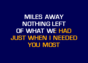 MILES AWAY
NOTHING LEFT
OF WHAT WE HAD
JUST WHEN I NEEDED
YOU MUST
