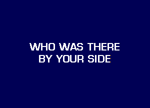 WHO WAS THERE

BY YOUR SIDE