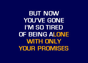 BUT NOW
YOUVE GONE
PM 80 TIRED

OF BEING ALONE
WITH ONLY
YOUR PROMISES