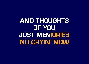 AND THOUGHTS
OF YOU

JUST MEMORIES
N0 CRYIN' NOW