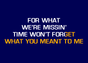 FOR WHAT
WE'RE MISSIN'
TIME WON'T FORGET
WHAT YOU MEANT TO ME