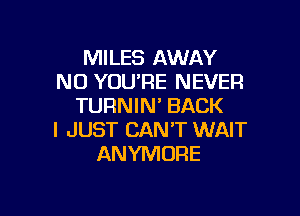 MILES AWAY
N0 YOU'RE NEVER
TURNIN' BACK

I JUST CAN'T WAIT
ANYMORE