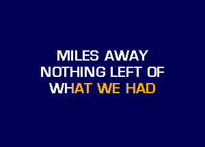 MILES AWAY
NOTHING LEFT OF

WHAT WE HAD
