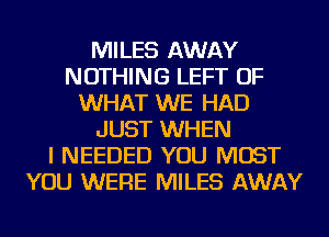 MILES AWAY
NOTHING LEFT OF
WHAT WE HAD
JUST WHEN
I NEEDED YOU MUST
YOU WERE MILES AWAY