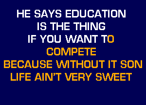 HE SAYS EDUCATION
IS THE THING
IF YOU WANT TO
COMPETE
BECAUSE WITHOUT IT SON
LIFE AIN'T VERY SWEET
