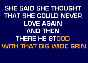 SHE SAID SHE THOUGHT
THAT SHE COULD NEVER
LOVE AGAIN
AND THEN
THERE HE STOOD
WITH THAT BIG WIDE GRIN