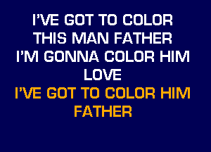 I'VE GOT TO COLOR
THIS MAN FATHER
I'M GONNA COLOR HIM
LOVE
I'VE GOT TO COLOR HIM
FATHER