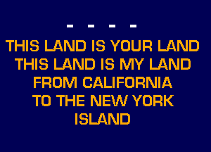 THIS LAND IS YOUR LAND
THIS LAND IS MY LAND
FROM CALIFORNIA
TO THE NEW YORK
ISLAND