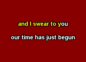 and I swear to you

our time has just begun