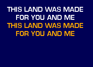 THIS LAND WAS MADE
FOR YOU AND ME
THIS LAND WAS MADE
FOR YOU AND ME