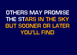 OTHERS MAY PROMISE

THE STARS IN THE SKY

BUT SOONER 0R LATER
YOU'LL FIND