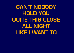 CAN'T NOBODY
HOLD YOU
QUITE THIS CLOSE
ALL NIGHT

LIKE I WANT TO