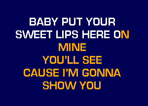 BABY PUT YOUR
SWEET LIPS HERE ON
MINE
YOU'LL SEE
CAUSE I'M GONNA
SHOW YOU