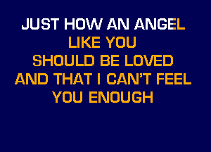 JUST HOW AN ANGEL
LIKE YOU
SHOULD BE LOVED
AND THAT I CAN'T FEEL
YOU ENOUGH