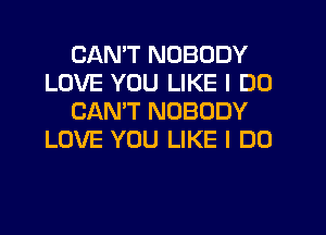 CANT NOBODY
LOVE YOU LIKE I DO
CANT NOBODY
LOVE YOU LIKE I DO