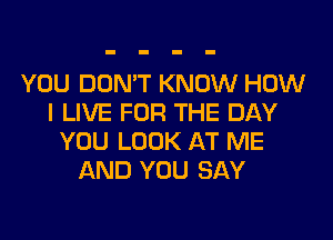 YOU DON'T KNOW HOW
I LIVE FOR THE DAY
YOU LOOK AT ME
AND YOU SAY