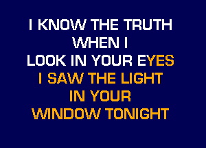 I KNOW THE TRUTH
WHEN I
LOOK IN YOUR EYES
I SAW THE LIGHT
IN YOUR
WNDOW TONIGHT