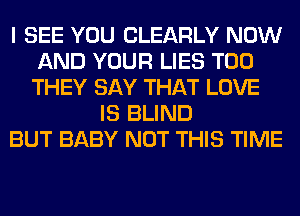 I SEE YOU CLEARLY NOW
AND YOUR LIES T00
THEY SAY THAT LOVE

IS BLIND
BUT BABY NOT THIS TIME