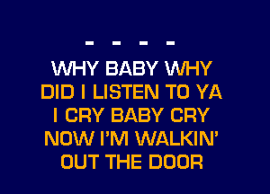 WHY BABY WHY
DID I LISTEN TO YA
I CRY BABY CRY
NOW I'M WALKIN'
OUT THE DOOR